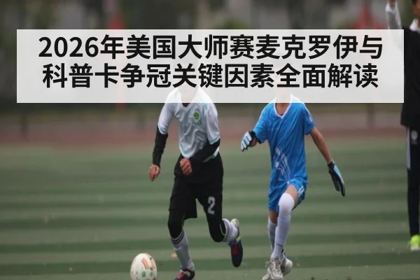 2026年美国大师赛麦克罗伊与科普卡争冠关键因素全面解读