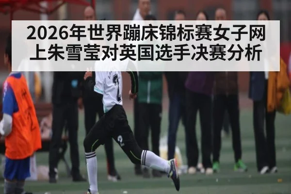 2026年世界蹦床锦标赛女子网上朱雪莹对英国选手决赛分析