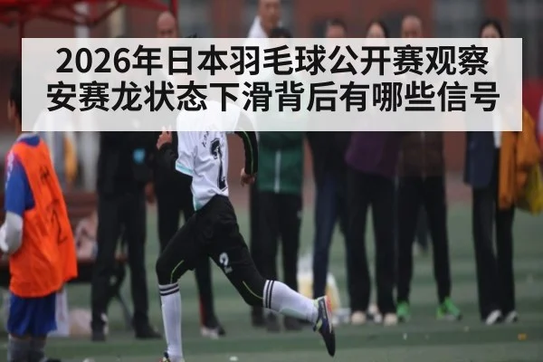 2026年日本羽毛球公开赛观察 安赛龙状态下滑背后有哪些信号（kaiyun sports）