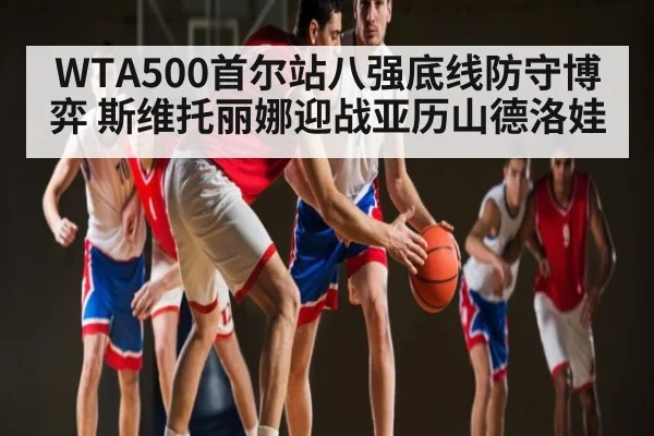 WTA500首尔站八强底线防守博弈 斯维托丽娜迎战亚历山德洛娃(kaiyun sports)
